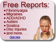 free reports on migraines, fibromyalgia, ADD/ADHD, Autism, Sciatica and Disc Injuries